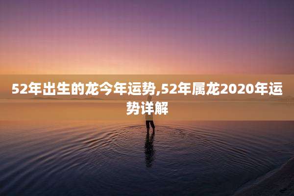 52年出生的龙今年运势,52年属龙2020年运势详解