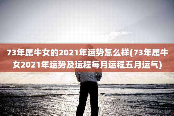 73年属牛女的2021年运势怎么样(73年属牛女2021年运势及运程每月运程五月运气)