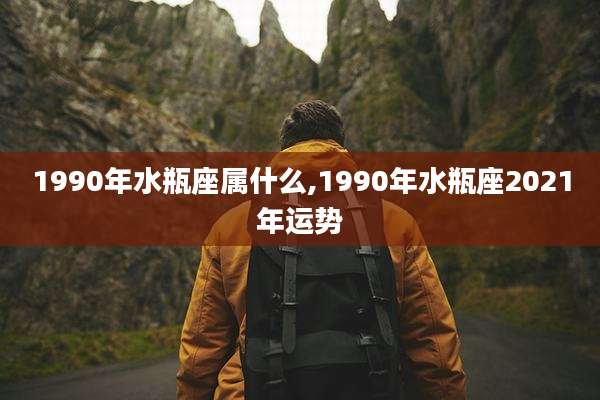1990年水瓶座属什么,1990年水瓶座2021年运势