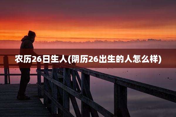 农历26日生人(阴历26出生的人怎么样)