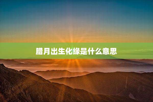 腊月出生化缘是什么意思