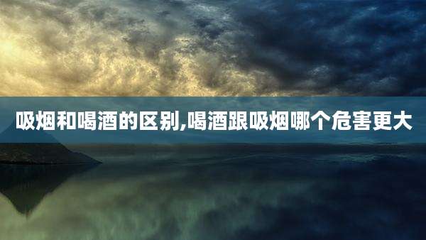 吸烟和喝酒的区别,喝酒跟吸烟哪个危害更大