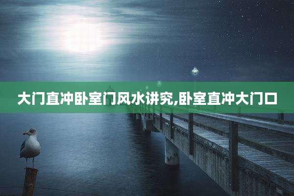 大门直冲卧室门风水讲究,卧室直冲大门口