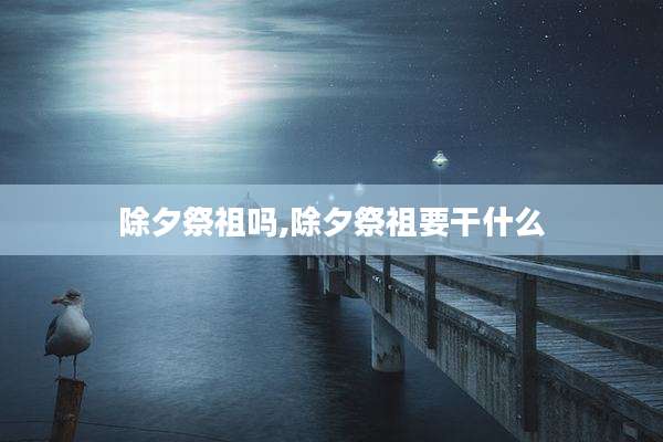 除夕祭祖吗,除夕祭祖要干什么