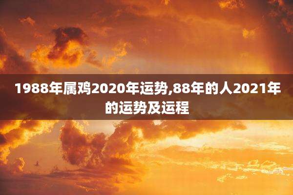1988年属鸡2020年运势,88年的人2021年的运势及运程