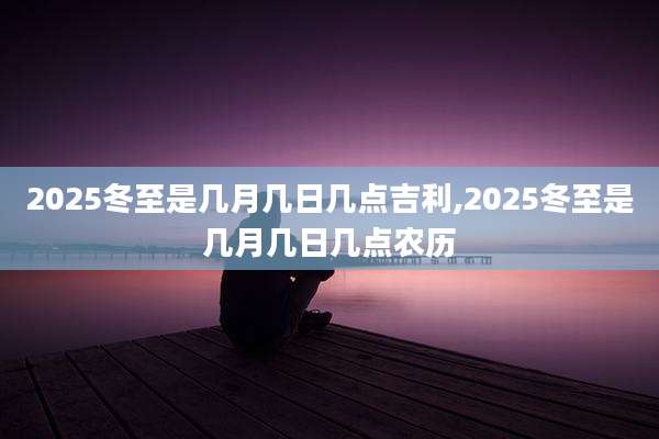 2025冬至是几月几日几点吉利,2025冬至是几月几日几点农历