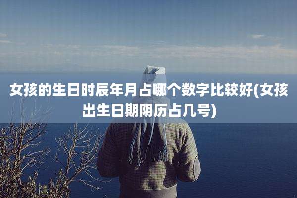 女孩的生日时辰年月占哪个数字比较好(女孩出生日期阴历占几号)