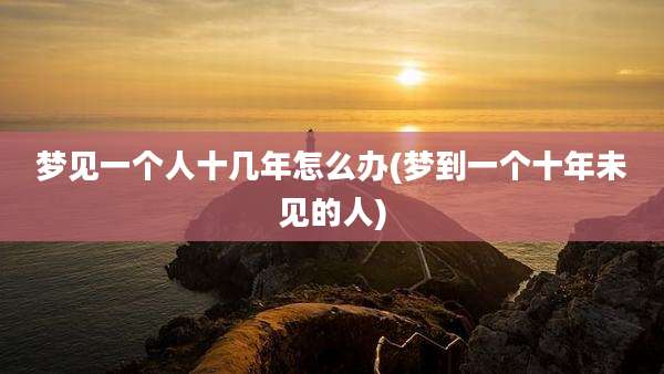 梦见一个人十几年怎么办(梦到一个十年未见的人)