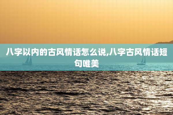 八字以内的古风情话怎么说,八字古风情话短句唯美