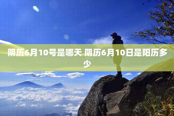 阴历6月10号是哪天 阴历6月10日是阳历多少