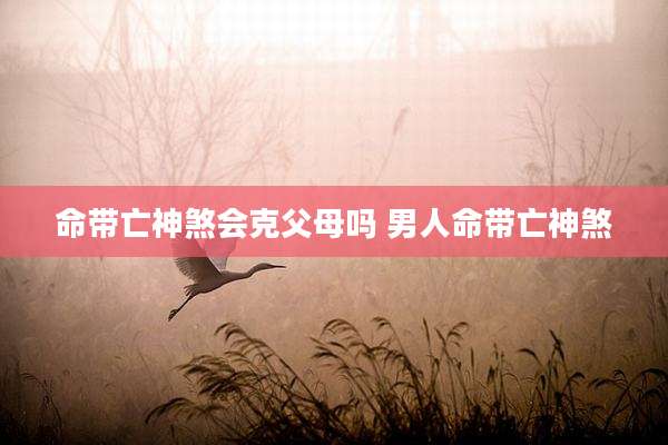 命带亡神煞会克父母吗 男人命带亡神煞