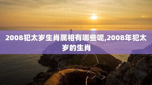2008犯太岁生肖属相有哪些呢,2008年犯太岁的生肖