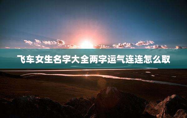 飞车女生名字大全两字运气连连怎么取