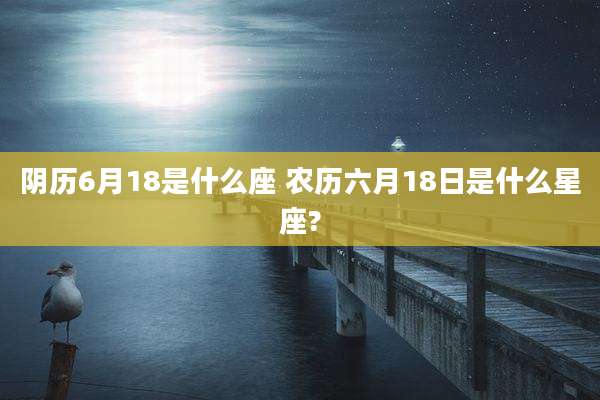 阴历6月18是什么座 农历六月18日是什么星座?