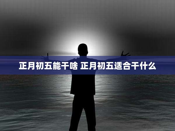 正月初五能干啥 正月初五适合干什么