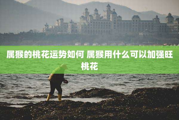 属猴的桃花运势如何 属猴用什么可以加强旺桃花