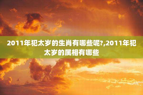 2011年犯太岁的生肖有哪些呢?,2011年犯太岁的属相有哪些