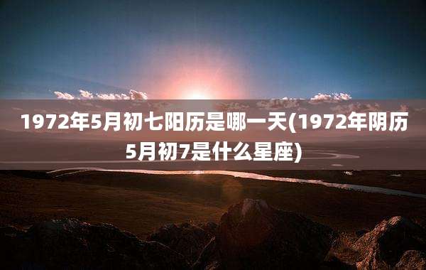 1972年5月初七阳历是哪一天(1972年阴历5月初7是什么星座)