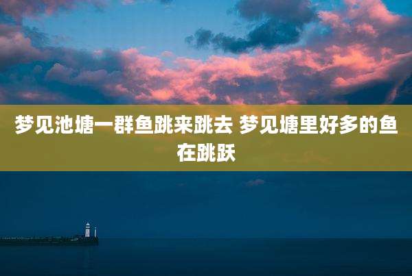 梦见池塘一群鱼跳来跳去 梦见塘里好多的鱼在跳跃