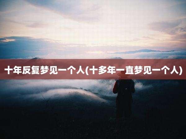 十年反复梦见一个人(十多年一直梦见一个人)