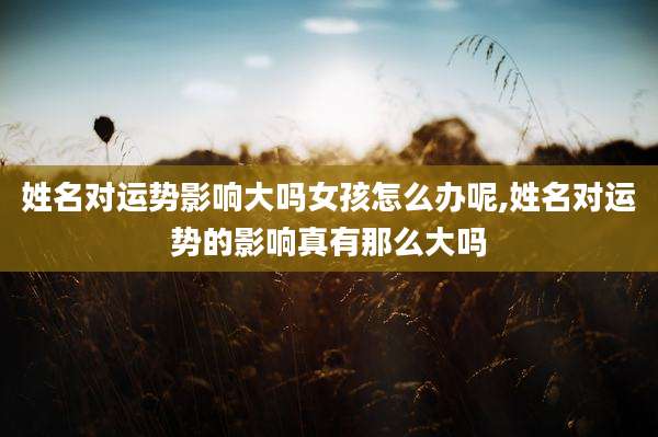 姓名对运势影响大吗女孩怎么办呢,姓名对运势的影响真有那么大吗