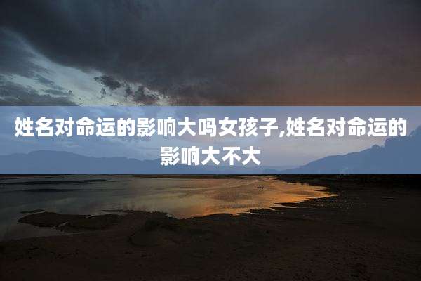 姓名对命运的影响大吗女孩子,姓名对命运的影响大不大