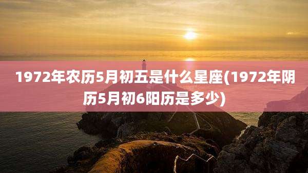 1972年农历5月初五是什么星座(1972年阴历5月初6阳历是多少)