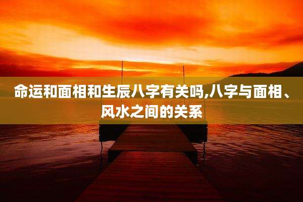 命运和面相和生辰八字有关吗,八字与面相、风水之间的关系