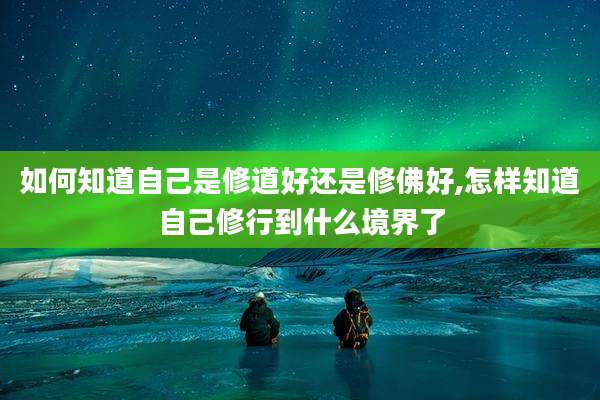 如何知道自己是修道好还是修佛好,怎样知道自己修行到什么境界了
