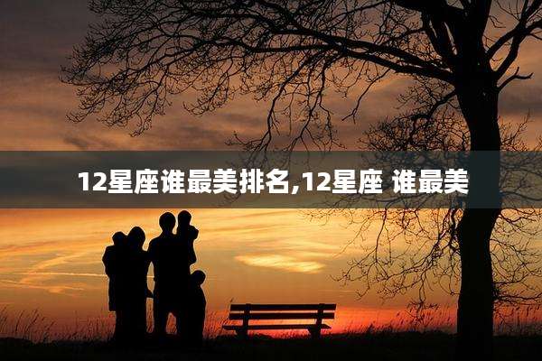 12星座谁最美排名,12星座 谁最美