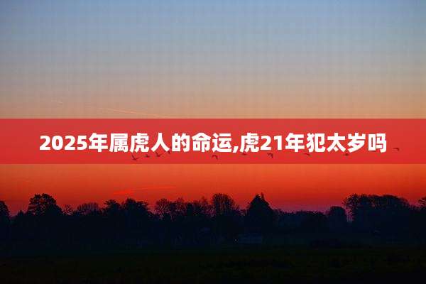 2025年属虎人的命运,虎21年犯太岁吗