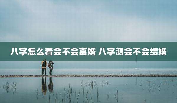 八字怎么看会不会离婚 八字测会不会结婚