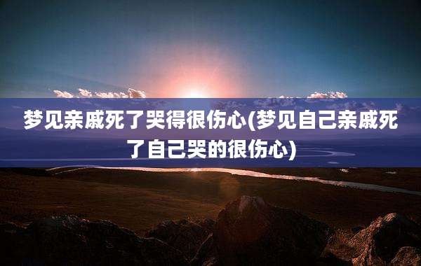 梦见亲戚死了哭得很伤心(梦见自己亲戚死了自己哭的很伤心)