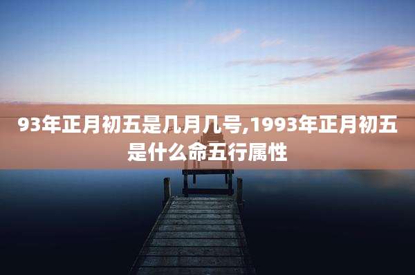 93年正月初五是几月几号,1993年正月初五是什么命五行属性