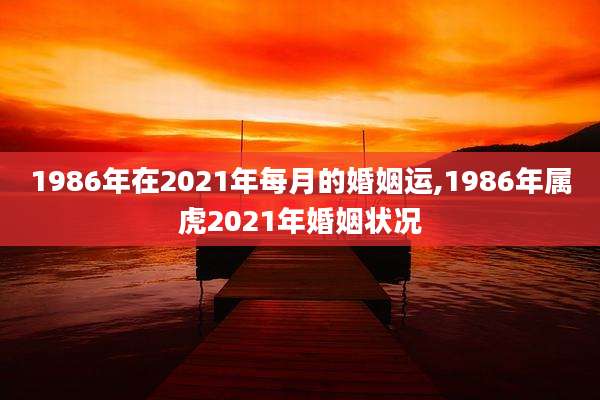 1986年在2021年每月的婚姻运,1986年属虎2021年婚姻状况