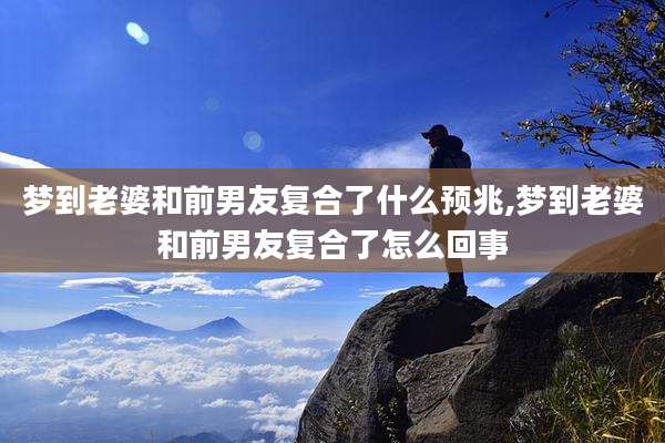 梦到老婆和前男友复合了什么预兆,梦到老婆和前男友复合了怎么回事