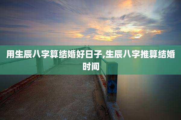 用生辰八字算结婚好日子,生辰八字推算结婚时间