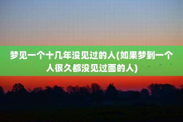 梦见一个十几年没见过的人(如果梦到一个人很久都没见过面的人)