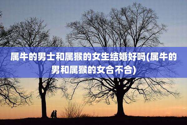 属牛的男士和属猴的女生结婚好吗(属牛的男和属猴的女合不合)