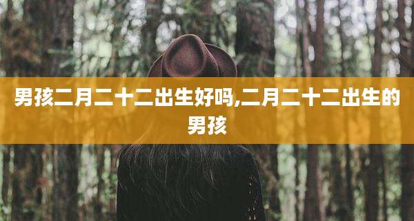 男孩二月二十二出生好吗,二月二十二出生的男孩