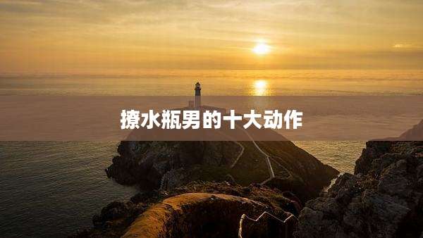 撩水瓶男的十大动作