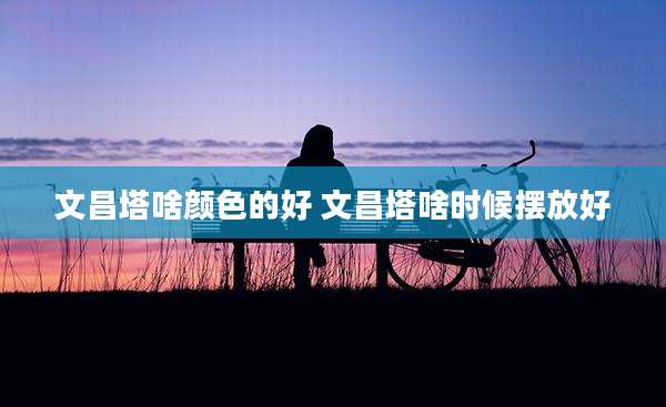 文昌塔啥颜色的好 文昌塔啥时候摆放好