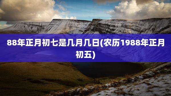88年正月初七是几月几日(农历1988年正月初五)