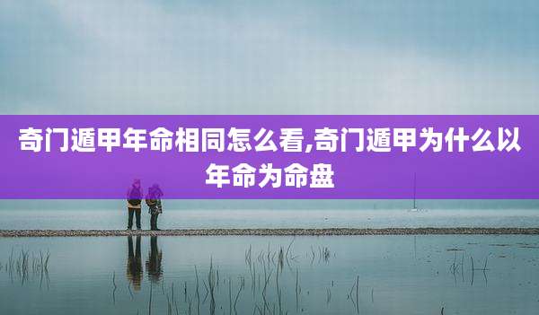 奇门遁甲年命相同怎么看,奇门遁甲为什么以年命为命盘
