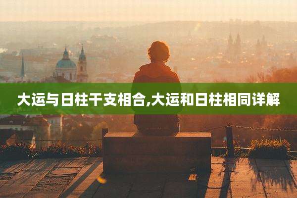大运与日柱干支相合,大运和日柱相同详解