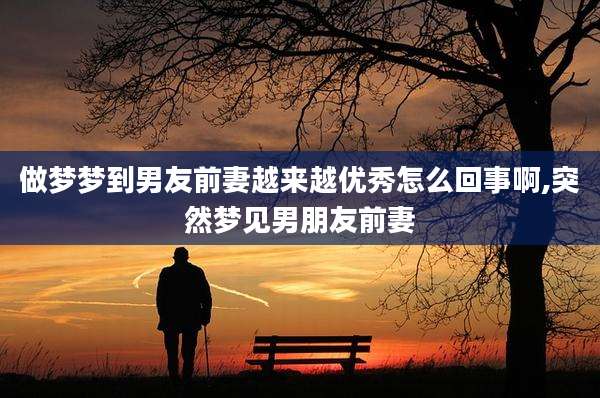 做梦梦到男友前妻越来越优秀怎么回事啊,突然梦见男朋友前妻