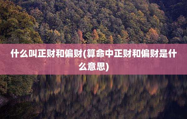 什么叫正财和偏财(算命中正财和偏财是什么意思)