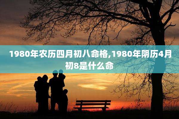 1980年农历四月初八命格,1980年阴历4月初8是什么命