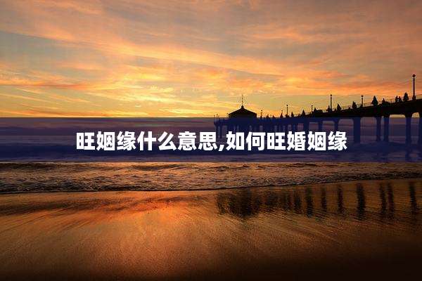 旺姻缘什么意思,如何旺婚姻缘