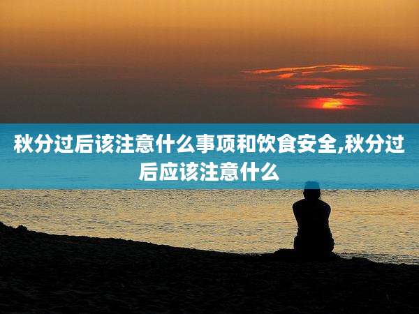 秋分过后该注意什么事项和饮食安全,秋分过后应该注意什么